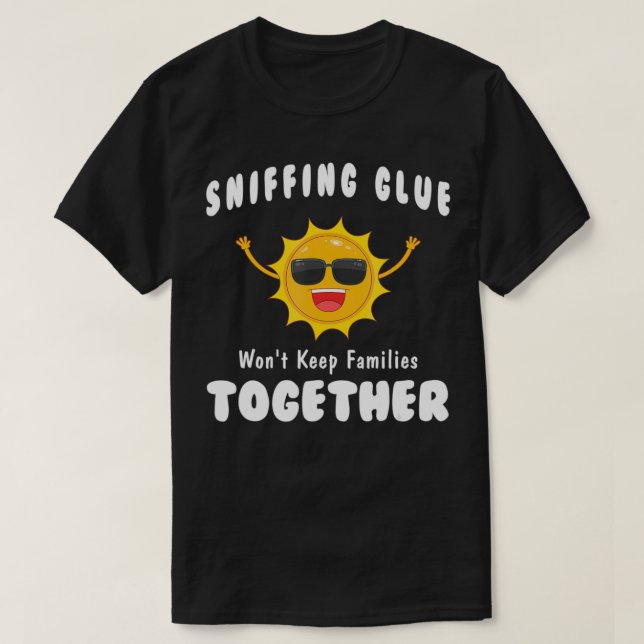 Sniffing Glue Won't Keep Families Together Funny E T-Shirt (Design Front)