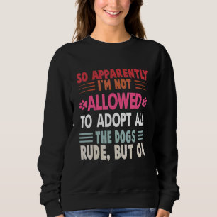 So Apparently I'm Not Allowed To Adopt All The Dog Sweatshirt