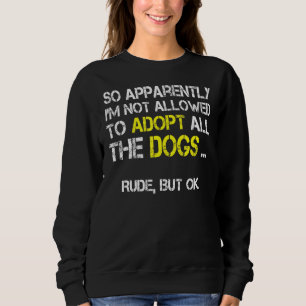 So Apparently I'm Not Allowed To Adopt All The Dog Sweatshirt
