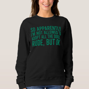 So Apparently I'm Not Allowed To Adopt All The Dog Sweatshirt