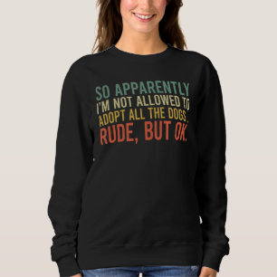 So Apparently I'm Not Allowed To Adopt All The Dog Sweatshirt