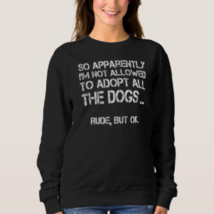 So Apparently I'm Not Allowed To Adopt All The Dog Sweatshirt