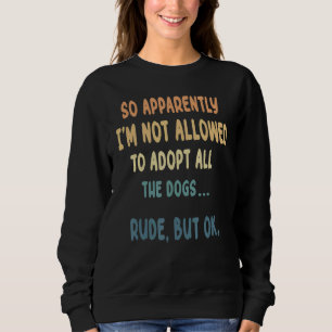 So Apparently I'm Not Allowed To Adopt All The Dog Sweatshirt