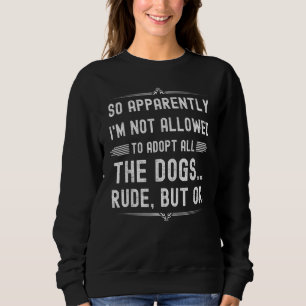 So Apparently I'm Not Allowed To Adopt All The Dog Sweatshirt