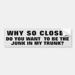 So Close? Be the Junk in My Trunk? Bumper Sticker