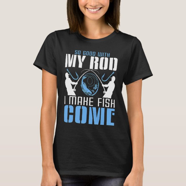 So Good With My Rod I Make Fish Come T-Shirt (Front)