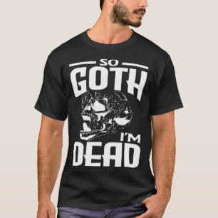 So Goth I'm Dead Dark Gothic Skeleton T-Shirt