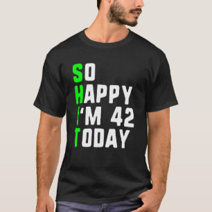 So Happy I m 42 Today 42nd Birthday Years Old  Pun T-Shirt