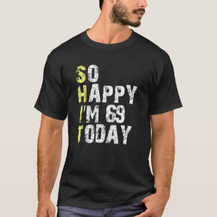 So Happy I m 69 Today 69th Birthday Years Old Pun T-Shirt