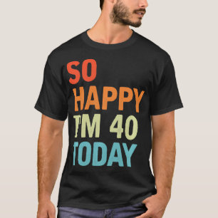 So Happy I'm 40 Today Funny 40 Years Old 40th Birt T-Shirt