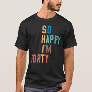 So Happy I'm Forty 40 Years Old 40th Birthday T-Shirt