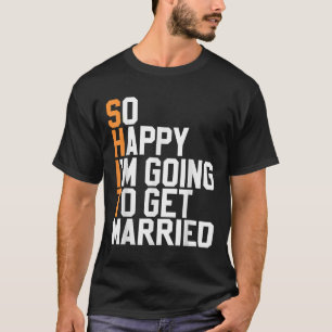 So Happy Im Going To Get Married Wedding Sarcastic T-Shirt