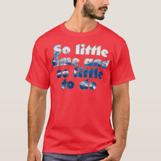 So little time and so little to do T-Shirt