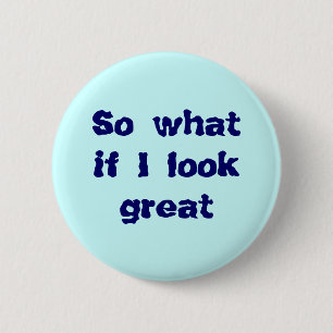 So what if I look great button