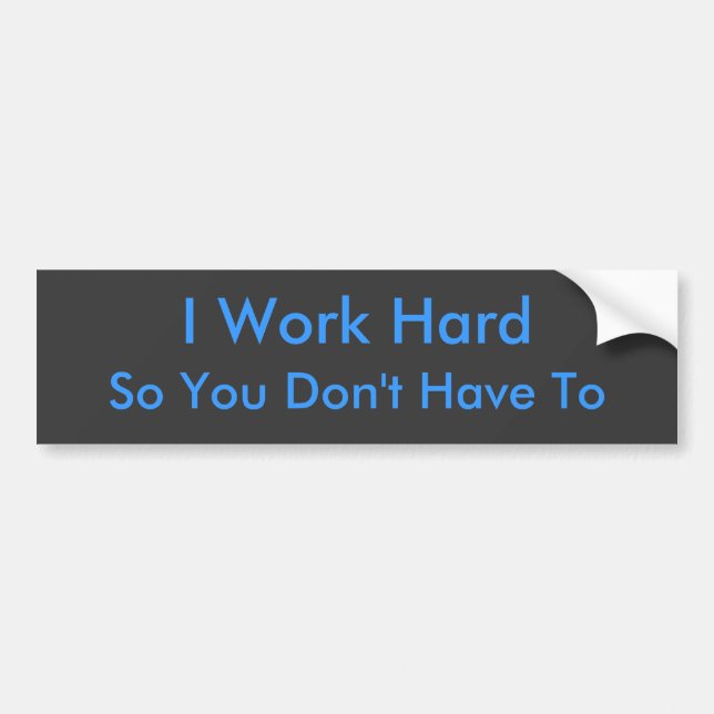 So You Don't Have To, I Work Hard Bumper Sticker (Front)