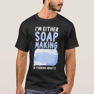 Soap Making Crafting I'm Either Soap Making Or Thi T-Shirt