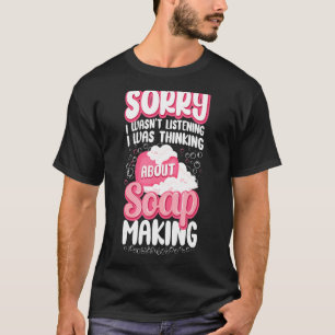 Soap Making Crafting Sorry I Wasn't Listening I Wa T-Shirt