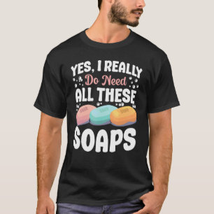 Soap Making Crafting Yes I Really Do Need All Thes T-Shirt