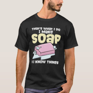 Soapmaking I Make Soap & I Know Things Soap Maker T-Shirt