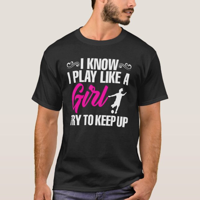 Soccer Girl Player I Know I Play Like a Girl Try T T-Shirt (Front)