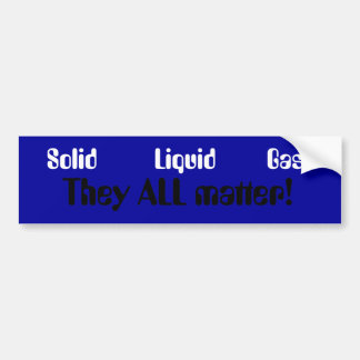 Solid         Liquid        Gas, They ALL matter! Bumper Sticker