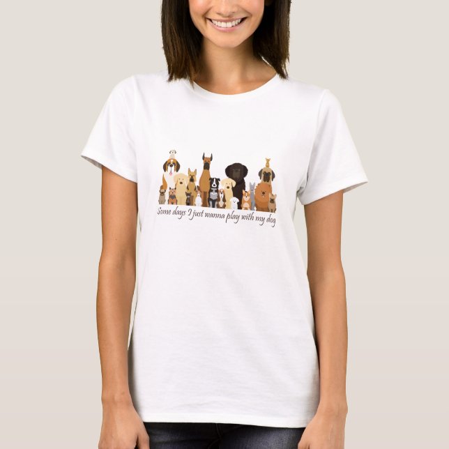 Some Days I just Wanna Play with my Dog Fun Quote T-Shirt (Front)