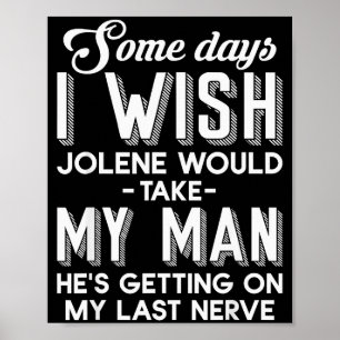 Some Days I Wish Jolene Would Take My Man He's Get Poster