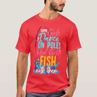 Some Girls Dance On Poles Real Girls Fish With The T-Shirt