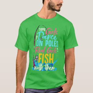 Some Girls Dance On Poles Real Girls Fish With The T-Shirt