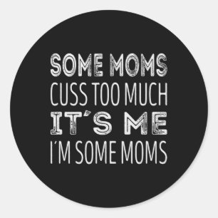Some moms cuss too much. Its me im some moms  Classic Round Sticker