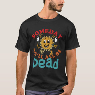 Someday We'Ll All Be Dead Existential Dread T-Shirt