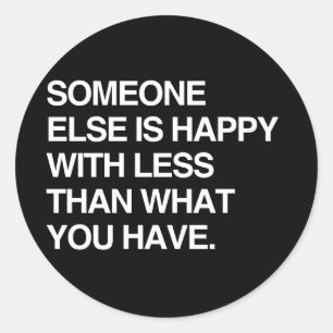 SOMEONE ELSE IS HAPPY WITH LESS THAN WHAT YOU HAVE CLASSIC ROUND STICKER