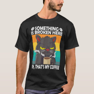 Something Is Broken Here Oh Thats My Coffee Cat K T-Shirt