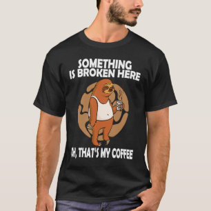 Something is Broken Here Oh Thats my coffee Funny T-Shirt