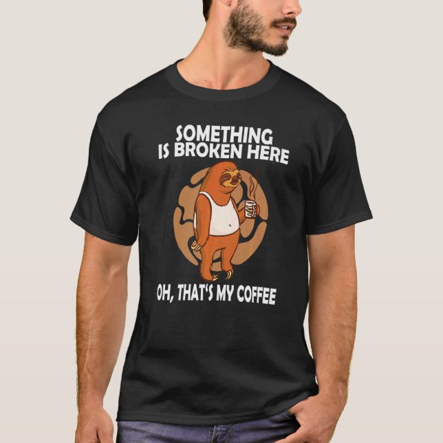 Something is Broken Here Oh Thats my coffee  Sloth T-Shirt (Front)