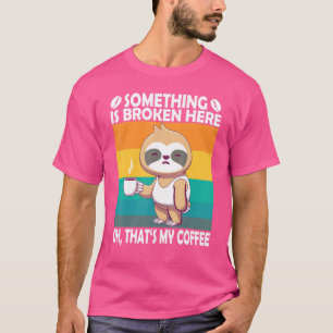Something Is Broken Here Oh Thats My Coffee Sloth T-Shirt