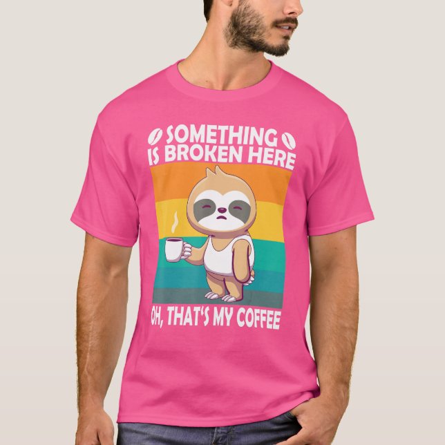 Something Is Broken Here Oh Thats My Coffee  Sloth T-Shirt (Front)