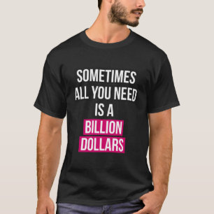 Sometimes All You Need Is A Billion Dollars Men Wo T-Shirt