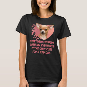 Sometimes Cuddling With My Chihuahua Is The Only C T-Shirt