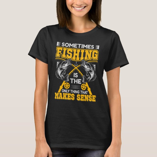 Sometimes Fishing Is The Only Thing That Makes Sen T-Shirt (Front)