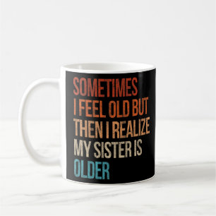 Sometimes I Feel Old But Then I Realise My Sister Coffee Mug