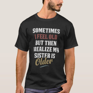 Sometimes I Feel Old but Then I Realise My Sister  T-Shirt