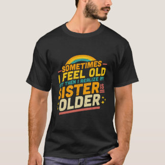 Sometimes I Feel Old But Then I Realise My Sister  T-Shirt