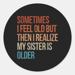 Sometimes I Feel Old But Then I Realize My Sister  Classic Round Sticker