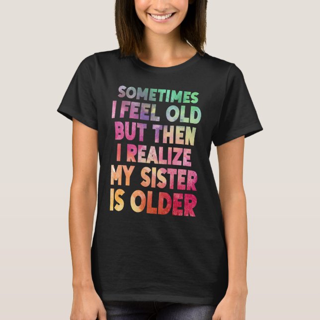 Sometimes I Feel Old but then I realize My Sister  T-Shirt (Front)
