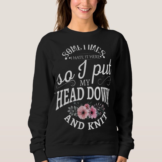 Sometimes I Hate It Here So I Put My Head Down And Sweatshirt (Front)