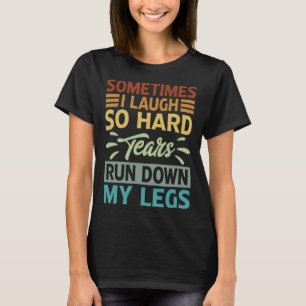 Sometimes I Laugh So Hard Tears Rund Down My Legs T-Shirt