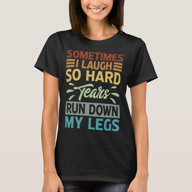 Sometimes I Laugh So Hard Tears Rund Down My Legs T-Shirt (Front)