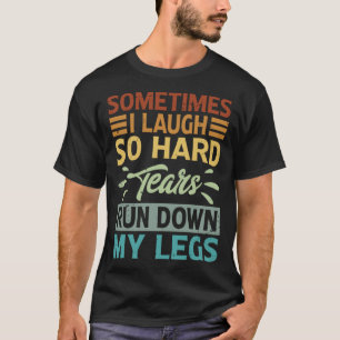 Sometimes I Laugh So Hard Tears Rund Down My Legs T-Shirt