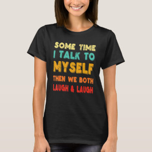 Sometimes I Talk To Myself And Then We Both Laugh  T-Shirt